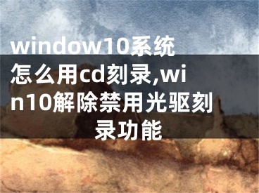window10系统怎么用cd刻录,win10解除禁用光驱刻录功能