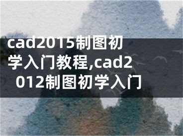 cad2015制图初学入门教程,cad2012制图初学入门