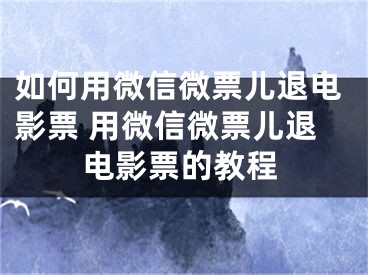 如何用微信微票儿退电影票 用微信微票儿退电影票的教程