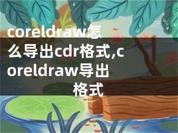 coreldraw怎么导出cdr格式,coreldraw导出格式