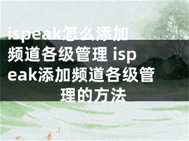 ispeak怎么添加频道各级管理 ispeak添加频道各级管理的方法