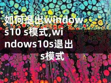 如何退出windows10 s模式,windows10s退出s模式