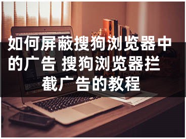 如何屏蔽搜狗浏览器中的广告 搜狗浏览器拦截广告的教程