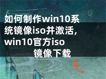 如何制作win10系统镜像iso并激活,win10官方iso镜像下载