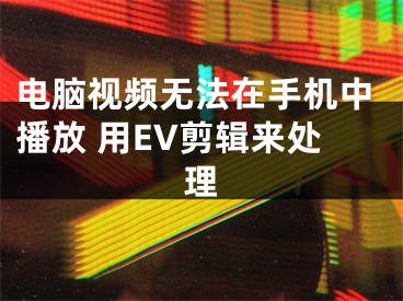 电脑视频无法在手机中播放 用EV剪辑来处理