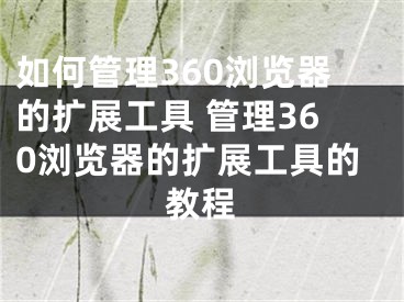 如何管理360浏览器的扩展工具 管理360浏览器的扩展工具的教程