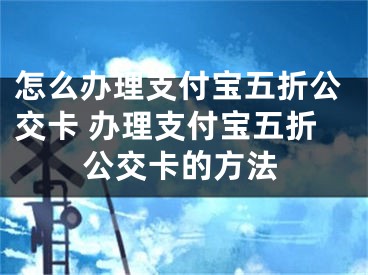 怎么办理支付宝五折公交卡 办理支付宝五折公交卡的方法