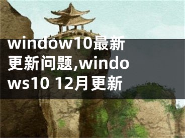 window10最新更新问题,windows10 12月更新