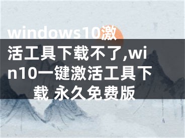 windows10激活工具下载不了,win10一键激活工具下载 永久免费版