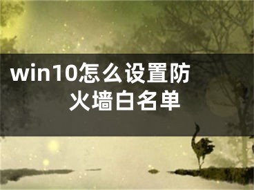 win10怎么设置防火墙白名单