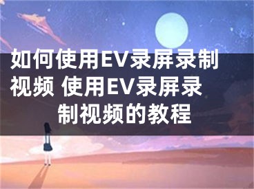 如何使用EV录屏录制视频 使用EV录屏录制视频的教程