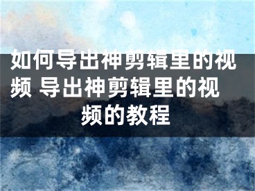 如何导出神剪辑里的视频 导出神剪辑里的视频的教程