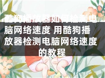 酷狗播放器如何检测电脑网络速度 用酷狗播放器检测电脑网络速度的教程