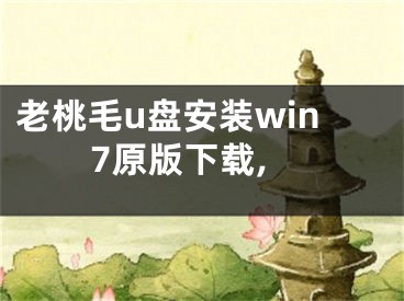 老桃毛u盘安装win7原版下载,