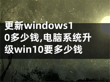 更新windows10多少钱,电脑系统升级win10要多少钱