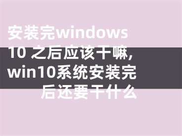 安装完windows10 之后应该干嘛,win10系统安装完后还要干什么