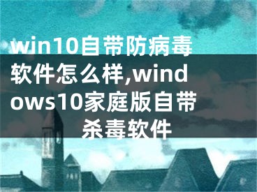 win10自带防病毒软件怎么样,windows10家庭版自带杀毒软件