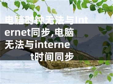 电脑时钟无法与Internet同步,电脑无法与internet时间同步