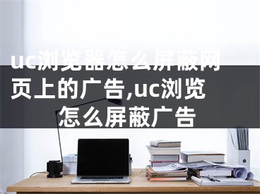 uc浏览器怎么屏蔽网页上的广告,uc浏览怎么屏蔽广告