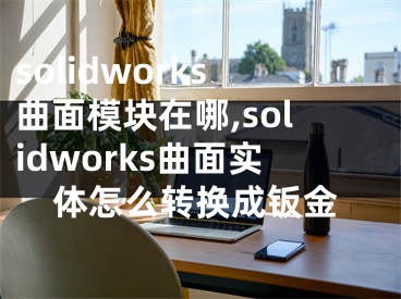 solidworks曲面模块在哪,solidworks曲面实体怎么转换成钣金