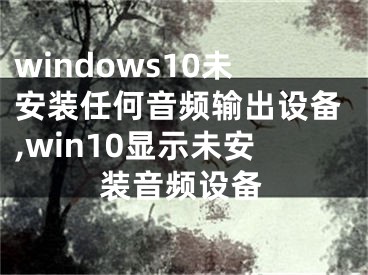 windows10未安装任何音频输出设备,win10显示未安装音频设备