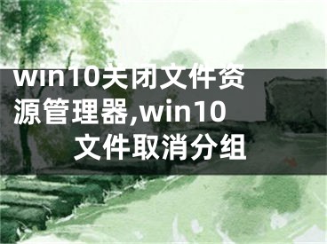 win10关闭文件资源管理器,win10文件取消分组