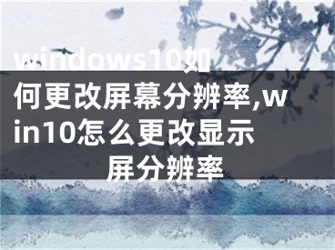 windows10如何更改屏幕分辨率,win10怎么更改显示屏分辨率