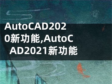 AutoCAD2020新功能,AutoCAD2021新功能