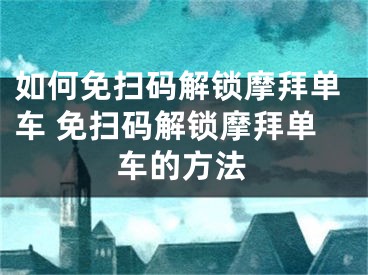 如何免扫码解锁摩拜单车 免扫码解锁摩拜单车的方法