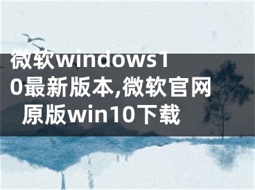 微软windows10最新版本,微软官网原版win10下载