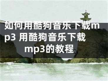 如何用酷狗音乐下载mp3 用酷狗音乐下载mp3的教程