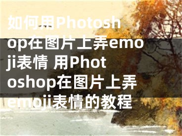 如何用Photoshop在图片上弄emoji表情 用Photoshop在图片上弄emoji表情的教程