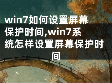 win7如何设置屏幕保护时间,win7系统怎样设置屏幕保护时间