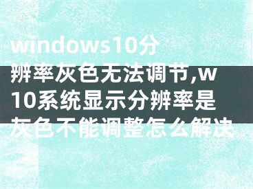 windows10分辨率灰色无法调节,w10系统显示分辨率是灰色不能调整怎么解决