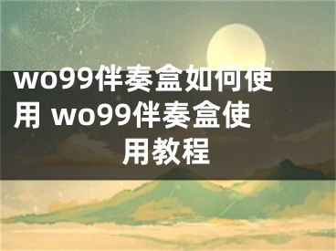 wo99伴奏盒如何使用 wo99伴奏盒使用教程