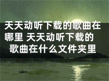 天天动听下载的歌曲在哪里 天天动听下载的歌曲在什么文件夹里