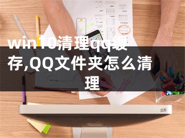 win10清理qq缓存,QQ文件夹怎么清理