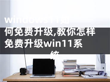 windows11如何免费升级,教你怎样免费升级win11系统