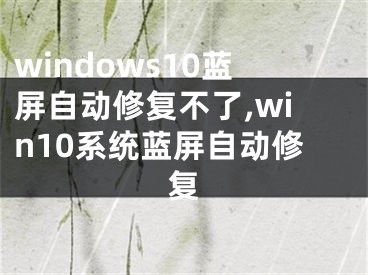 windows10蓝屏自动修复不了,win10系统蓝屏自动修复