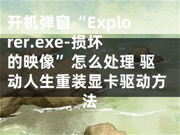 开机弹窗“Explorer.exe-损坏的映像”怎么处理 驱动人生重装显卡驱动方法