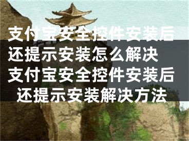 支付宝安全控件安装后还提示安装怎么解决 支付宝安全控件安装后还提示安装解决方法