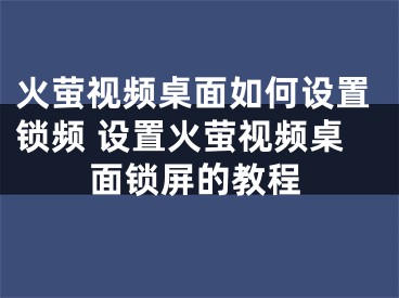 火萤视频桌面如何设置锁频 设置火萤视频桌面锁屏的教程