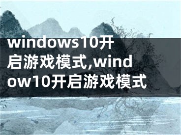 windows10开启游戏模式,window10开启游戏模式