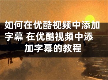 如何在优酷视频中添加字幕 在优酷视频中添加字幕的教程
