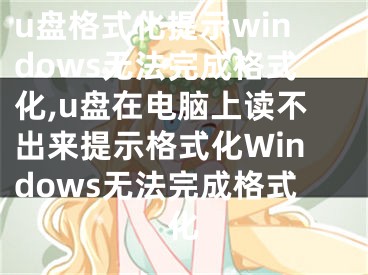 u盘格式化提示windows无法完成格式化,u盘在电脑上读不出来提示格式化Windows无法完成格式化