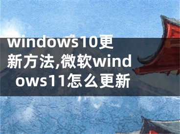 windows10更新方法,微软windows11怎么更新