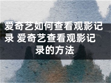 爱奇艺如何查看观影记录 爱奇艺查看观影记录的方法