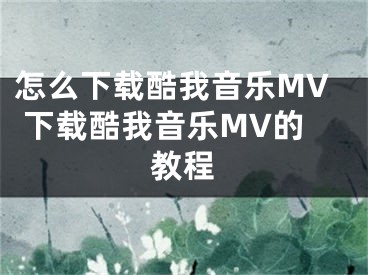 怎么下载酷我音乐MV 下载酷我音乐MV的教程