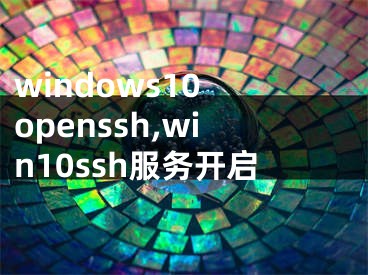 windows10 openssh,win10ssh服务开启