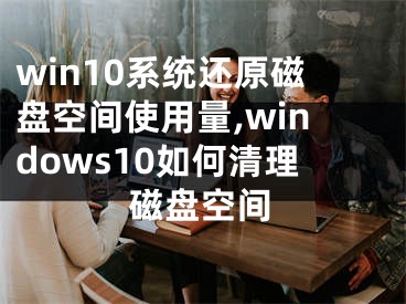 win10系统还原磁盘空间使用量,windows10如何清理磁盘空间